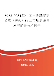 2025-2031年中国生物基聚氯乙烯(PVC)行业市场调研与发展前景分析报告 2025-2031年中国生物基聚氯乙烯(PVC)行业市场调研与发展前景分析报告
