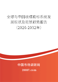 全球与中国收缩套标系统发展现状及前景趋势报告(2026-2032年) 全球与中国收缩套标系统发展现状及前景趋势报告(2026-2032年)