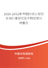 2026-2032年中国台式小型饮水机行业研究及市场前景分析报告 2026-2032年中国台式小型饮水机行业研究及市场前景分析报告