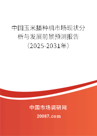 中国玉米播种机市场现状分析与发展前景预测报告（2025-2031年）
