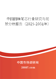 中国圆珠笔芯行业研究与前景分析报告(2025-2031年) 中国圆珠笔芯行业研究与前景分析报告(2025-2031年)