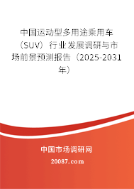 中国运动型多用途乘用车（SUV）行业发展调研与市场前景预测报告（2025-2031年）