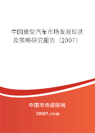 中国重型汽车市场发展现状及策略研究报告（2007）