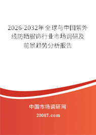 2026-2032年全球与中国紫外线防晒服饰行业市场调研及前景趋势分析报告