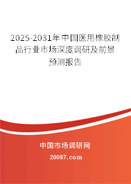 2025-2031年中国医用橡胶制品行业市场深度调研及前景预测报告 2025-2031年中国医用橡胶制品行业市场深度调研及前景预测报告