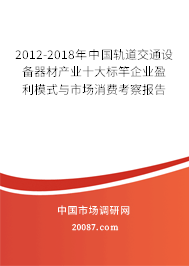 2012-2018年中国轨道交通设备器材产业十大标竿企业盈利模式与市场消费考察报告