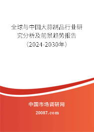 全球与中国大蒜制品行业研究分析及前景趋势报告(2024-2030年) 全球与中国大蒜制品行业研究分析及前景趋势报告(2024-2030年)