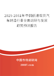 2025-2031年中国低速载货汽车制造行业全面调研与发展趋势预测报告