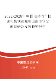 2022-2028年中国电动汽车快速和极快速充电设备市场全面调研及发展趋势报告