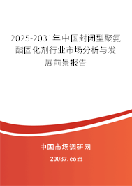 2025-2031年中国封闭型聚氨酯固化剂行业市场分析与发展前景报告