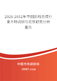 2026-2032年中国后桥总成行业市场调研与前景趋势分析报告 2026-2032年中国后桥总成行业市场调研与前景趋势分析报告