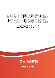 全球与中国螺旋焊管机组行业研究及市场前景分析报告（2025-2031年）