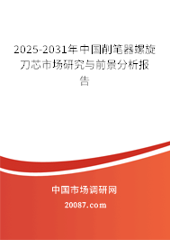2025-2031年中国削笔器螺旋刀芯市场研究与前景分析报告