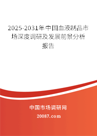 2025-2031年中国血液制品市场深度调研及发展前景分析报告 2025-2031年中国血液制品市场深度调研及发展前景分析报告