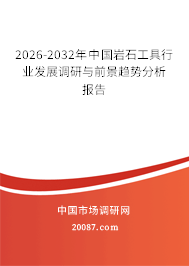 2026-2032年中国岩石工具行业发展调研与前景趋势分析报告 2026-2032年中国岩石工具行业发展调研与前景趋势分析报告