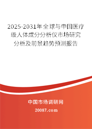2025-2031年全球与中国医疗级人体成分分析仪市场研究分析及前景趋势预测报告 2025-2031年全球与中国医疗级人体成分分析仪市场研究分析及前景趋势预测报告