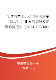 全球与中国运动型多用途车(SUV)行业发展调研及前景趋势报告(2024-2030年) 全球与中国运动型多用途车(SUV)行业发展调研及前景趋势报告(2024-2030年)