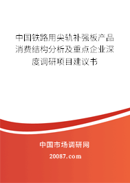 中国铁路用尖轨补强板产品消费结构分析及重点企业深度调研项目建议书