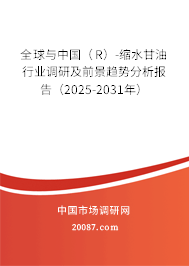 全球与中国(R)-缩水甘油行业调研及前景趋势分析报告(2025-2031年) 全球与中国(R)-缩水甘油行业调研及前景趋势分析报告(2025-2031年)