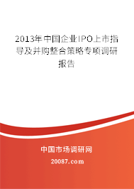 2013年中国企业IPO上市指导及并购整合策略专项调研报告 2013年中国企业IPO上市指导及并购整合策略专项调研报告