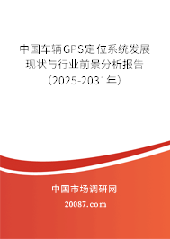 中国车辆GPS定位系统发展现状与行业前景分析报告（2025-2031年）