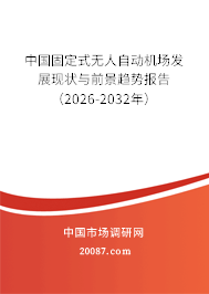 中国固定式无人自动机场发展现状与前景趋势报告（2026-2032年）