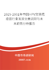 2025-2031年中国HPV宫颈癌疫苗行业发展全面调研与未来趋势分析报告