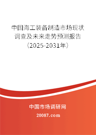 中国海工装备制造市场现状调查及未来走势预测报告（2025-2031年）