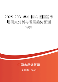 2025-2031年中国冷拔圆管市场研究分析与发展趋势预测报告