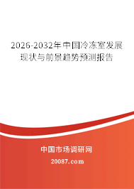 2026-2032年中国冷冻室发展现状与前景趋势预测报告 2026-2032年中国冷冻室发展现状与前景趋势预测报告