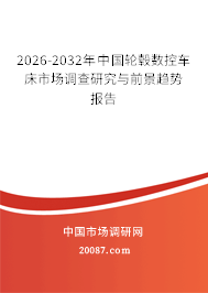 2026-2032年中国轮毂数控车床市场调查研究与前景趋势报告 2026-2032年中国轮毂数控车床市场调查研究与前景趋势报告
