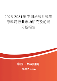 2025-2031年中国泌尿系统用原料药行业市场研究及前景分析报告