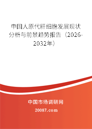 中国人原代肝细胞发展现状分析与前景趋势报告（2026-2032年）