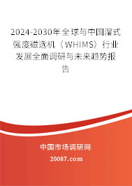 2024-2030年全球与中国湿式强度磁选机（WHIMS）行业发展全面调研与未来趋势报告