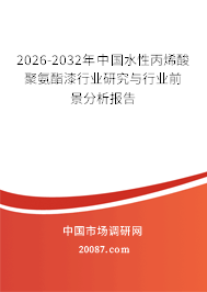 2026-2032年中国水性丙烯酸聚氨酯漆行业研究与行业前景分析报告 2026-2032年中国水性丙烯酸聚氨酯漆行业研究与行业前景分析报告
