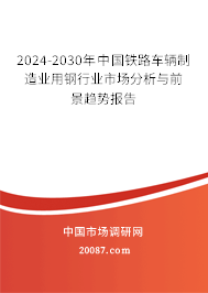 2024-2030年中国铁路车辆制造业用钢行业市场分析与前景趋势报告 2024-2030年中国铁路车辆制造业用钢行业市场分析与前景趋势报告