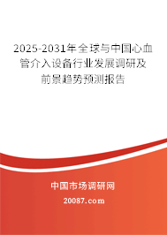 2025-2031年全球与中国心血管介入设备行业发展调研及前景趋势预测报告