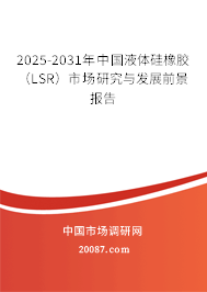 2025-2031年中国液体硅橡胶（LSR）市场研究与发展前景报告