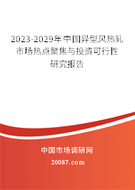 2023-2029年中国异型风热轧市场热点聚焦与投资可行性研究报告 2023-2029年中国异型风热轧市场热点聚焦与投资可行性研究报告