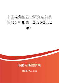 中国桌角垫行业研究与前景趋势分析报告(2026-2032年) 中国桌角垫行业研究与前景趋势分析报告(2026-2032年)