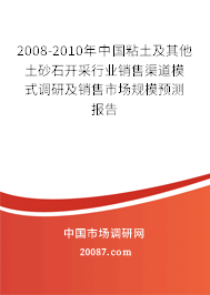 2008-2010年中国粘土及其他土砂石开采行业销售渠道模式调研及销售市场规模预测报告