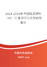 2024-2030年中国氨基塑料(AF)行业研究与前景趋势报告 2024-2030年中国氨基塑料(AF)行业研究与前景趋势报告