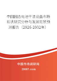 中国固态电池干法设备市场现状研究分析与发展前景预测报告(2026-2032年) 中国固态电池干法设备市场现状研究分析与发展前景预测报告(2026-2032年)
