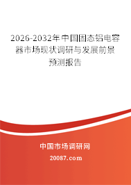 2026-2032年中国固态铝电容器市场现状调研与发展前景预测报告 2026-2032年中国固态铝电容器市场现状调研与发展前景预测报告
