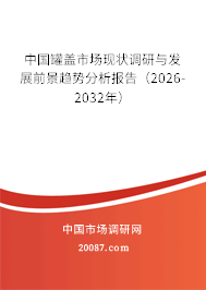 中国罐盖市场现状调研与发展前景趋势分析报告(2026-2032年) 中国罐盖市场现状调研与发展前景趋势分析报告(2026-2032年)