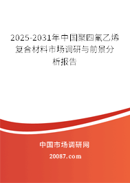 2025-2031年中国聚四氟乙烯复合材料市场调研与前景分析报告