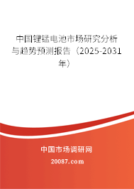 中国锂锰电池市场研究分析与趋势预测报告（2025-2031年）