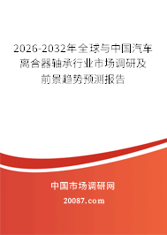 2026-2032年全球与中国汽车离合器轴承行业市场调研及前景趋势预测报告