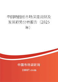 中国晒图纸市场深度调研及发展趋势分析报告(2025年) 中国晒图纸市场深度调研及发展趋势分析报告(2025年)