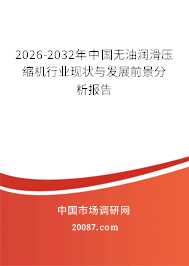 2026-2032年中国无油润滑压缩机行业现状与发展前景分析报告 2026-2032年中国无油润滑压缩机行业现状与发展前景分析报告